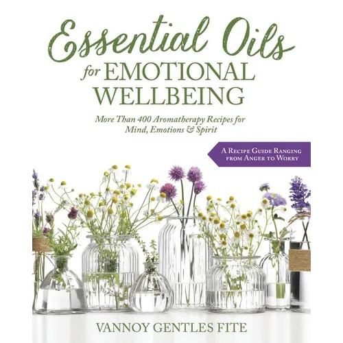 Essential Oils for Emotional Wellbeing: More Than 400 Aromatherapy Recipes for Mind, Emotions & Spirit