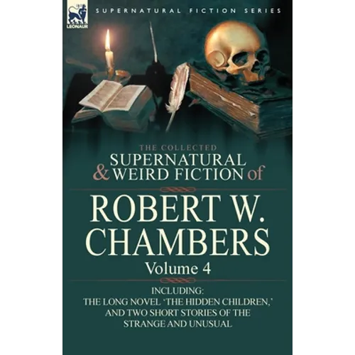 The Collected Supernatural and Weird Fiction of Robert W. Chambers: Volume 4-Including One Novel 'The Hidden Children, ' and Two Short Stories of the