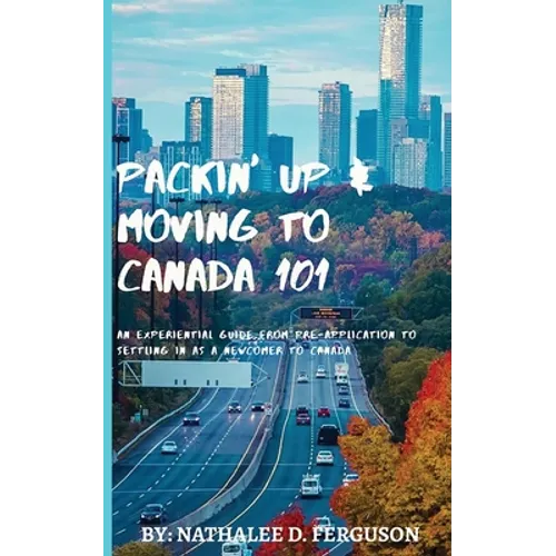 Packin' up and Moving to Canada- 101: An Experiential Guide from Pre-Application to Settling in As a Newcomer to Canada