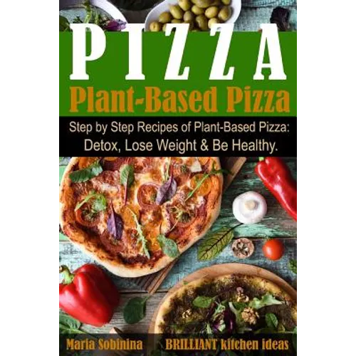 Plant-Based Pizza: Step by Step Recipes of Plant-Based Pizza. Detox, Lose Weight & Be Healthy.