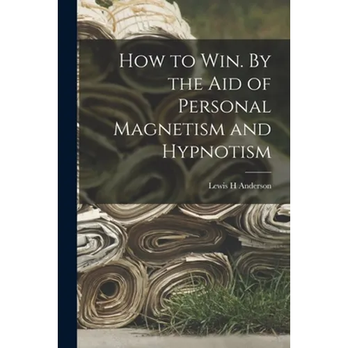 How to Win. By the Aid of Personal Magnetism and Hypnotism
