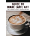 Guide To Make Latte Art: The Complete Guide To Pouring Latte Art: Etching Latte Art Guide
