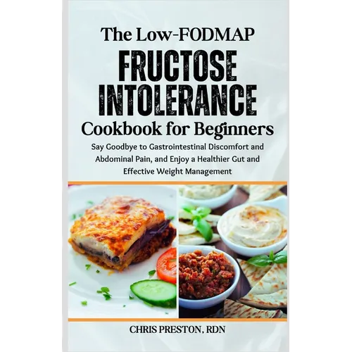 The Low-FODMAP Fructose Intolerance Cookbook for Beginners: Say Goodbye to Gastrointestinal Discomfort and Abdominal Pain, and Enjoy a Healthier Gut a