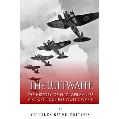 The Luftwaffe: The History of Nazi Germany's Air Force during World War II