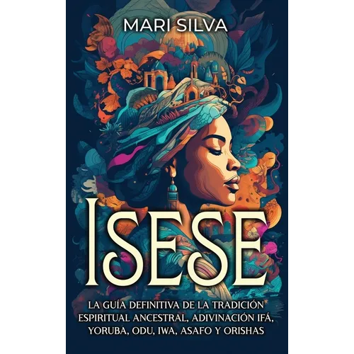 Isese: La guía definitiva de la tradición espiritual ancestral, adivinación Ifá, yoruba, Odu, Iwa, Asafo y orishas