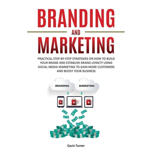 Branding and Marketing: Practical Step-by-Step Strategies on How to Build your Brand and Establish Brand Loyalty using Social Media Marketing to Gain