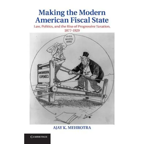Making the Modern American Fiscal State: Law, Politics, and the Rise of Progressive Taxation, 1877 1929
