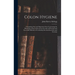 Colon Hygiene: Comprising New and Important Facts Concerning the Physiology of the Colon and an Account of Practical and Successful M