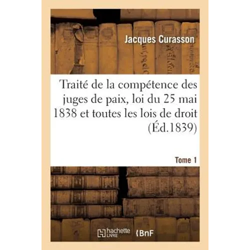 Traité de la Compétence Des Juges de Paix, Loi Du 25 Mai 1838 Et Toutes Les Lois de Droit Tome 1