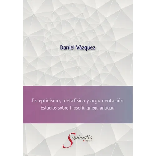 Escepticismo, metafísica y argumentación: Estudios sobre filosofía griega antigua