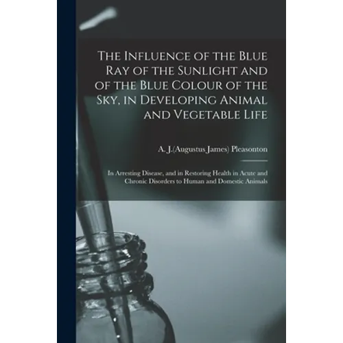 The Influence of the Blue Ray of the Sunlight and of the Blue Colour of the Sky, in Developing Animal and Vegetable Life; in Arresting Disease, and in