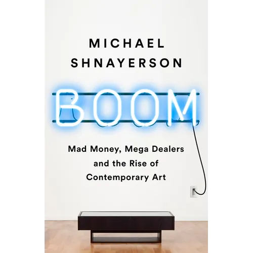 Boom: Mad Money, Mega Dealers, and the Rise of Contemporary Art