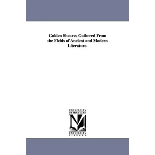 Golden Sheaves Gathered from the Fields of Ancient and Modern Literature.