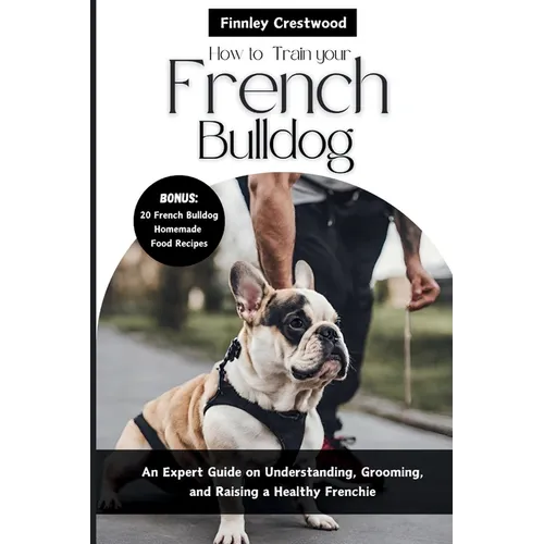 How to Train Your French Bulldog: An Expert Guide on Understanding, Grooming, and Raising a Healthy Frenchie