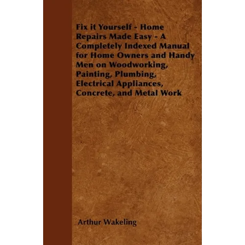 Fix It Yourself - Home Repairs Made Easy - A Completely Indexed Manual for Home Owners and Handy Men on Woodworking, Painting, Plumbing, Electrical Ap