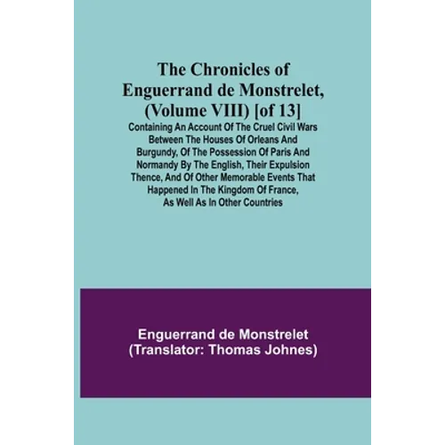 The Chronicles of Enguerrand de Monstrelet, (Volume VIII) [of 13]; Containing an account of the cruel civil wars between the houses of Orleans and Bur - Paperback