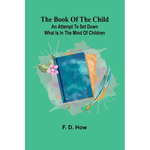 The Book Of The Child: An Attempt To Set Down What Is In The Mind Of Children