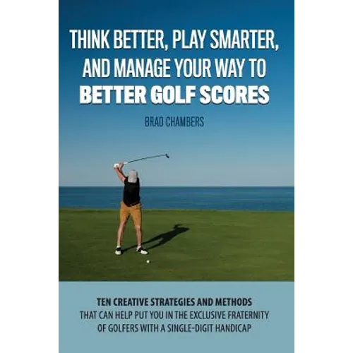 Think Better, Play Smarter, and Manage Your Way to Better Golf Scores: Ten creative strategies and methods that can help put you in the exclusive frat