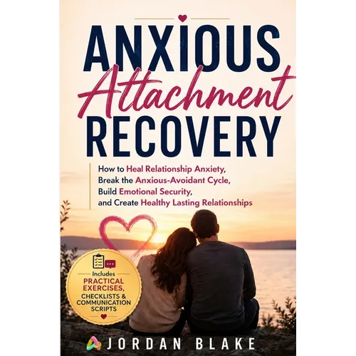 Anxious Attachment Recovery: How to Heal Relationship Anxiety, Break the Anxious-Avoidant Cycle, Build Emotional Security, and Create Healthy Lasting