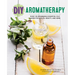 DIY Aromatherapy: Over 130 Affordable Essential Oils Blends for Health, Beauty, and Home