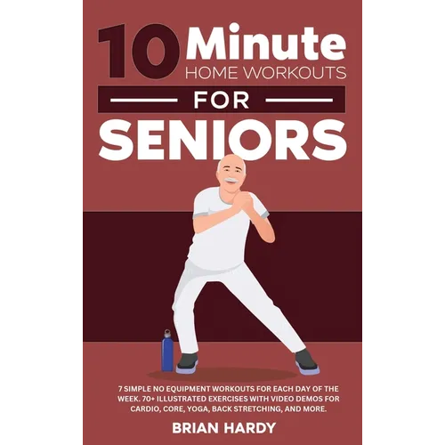 10-Minute Home Workouts for Seniors; 7 Simple No Equipment Workouts for Each Day of the Week. 70+ Illustrated Exercises with Video Demos for Cardio, C