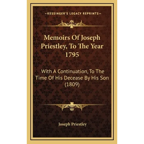 Memoirs Of Joseph Priestley, To The Year 1795: With A Continuation, To The Time Of His Decease By His Son (1809)