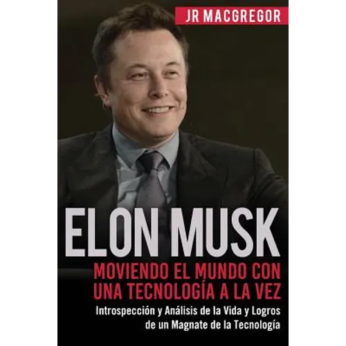 Elon Musk: Moviendo el Mundo con Una Tecnología a la Vez: Introspección y Análisis de la Vida y Logros de un Magnate de la Tecnología