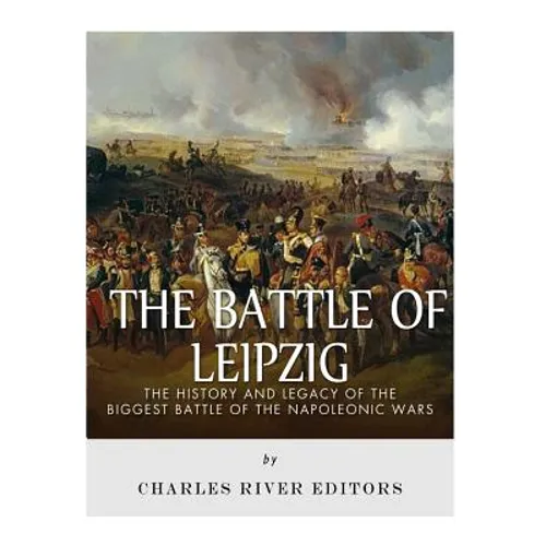 The Battle of Leipzig: The History and Legacy of the Biggest Battle of the Napoleonic Wars