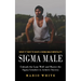 Sigma Male: What It Take to Have a Sigma Male Mentality (Unleash the Lone Wolf and Master the Sigma Grindset to Achieve Success)