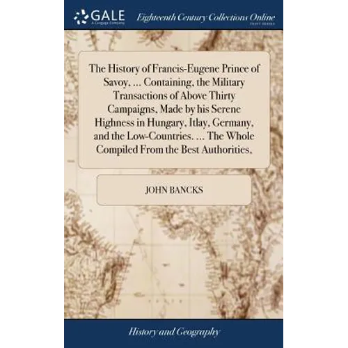 The History of Francis-Eugene Prince of Savoy, ... Containing, the Military Transactions of Above Thirty Campaigns, Made by his Serene Highness in Hun