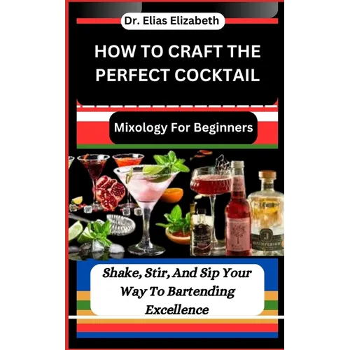 How to Craft the Perfect Cocktail: Mixology For Beginners: Shake, Stir, And Sip Your Way To Bartending Excellence