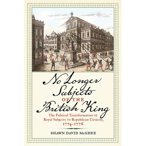 No Longer Subjects of the British King: The Political Transformation of Royal Subjects to Republican Citizens, 1774-1776