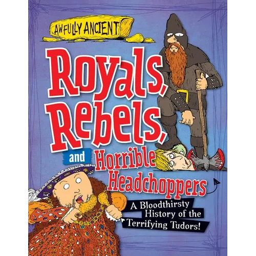 Royals, Rebels, and Horrible Headchoppers: A Bloodthirsty History of the Terrifying Tudors!