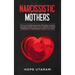 Narcissistic Mothers: How to Survive Abusive Parental Relationships Caused by Personality Disorders. Recover from Childhood Emotional Carelessness. a