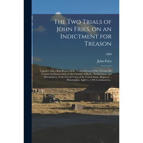 The Two Trials of John Fries, on an Indictment for Treason: Together With a Brief Report of the Trials of Several Other Persons, for Treason and Insur