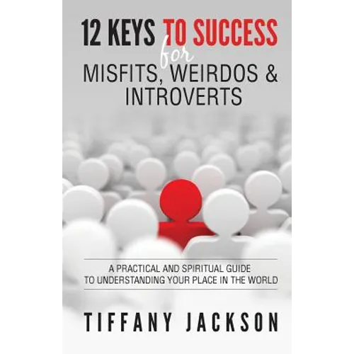 12 Keys to Success for Misfits, Weirdos, & Introverts: A Practical and Spiritual Guide to Understanding Your Place in the World