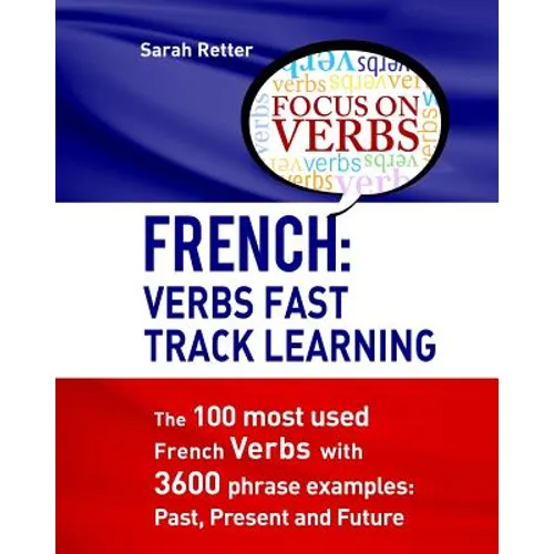 French: Verbs Fast Track Learning: The 100 most used French verbs with 3600 phrase examples: Past, Present and Future