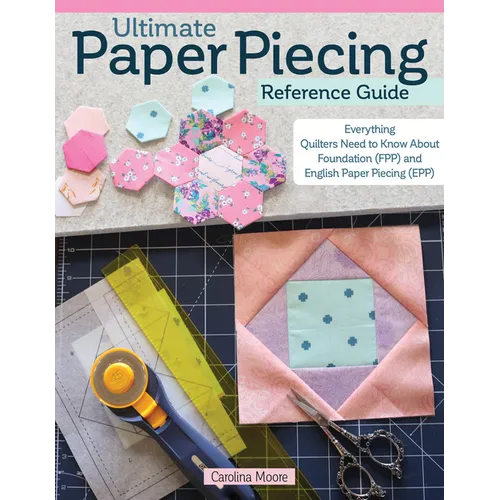 Ultimate Paper Piecing Reference Guide: Everything Quilters Need to Know about Foundation (Fpp) and English Paper Piecing (Epp)