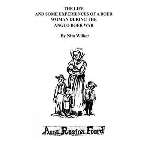 The Life and Some Experiences of a Boer Woman During the Anglo Boer War: A memoir of Anna Rosina Foord as told to Nita Wilker