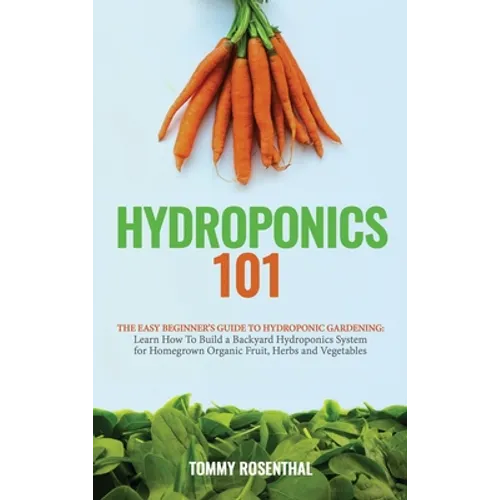 Hydroponics 101: The Easy Beginner's Guide to Hydroponic Gardening. Learn How To Build a Backyard Hydroponics System for Homegrown Organic Fruit, Herb