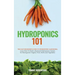 Hydroponics 101: The Easy Beginner's Guide to Hydroponic Gardening. Learn How To Build a Backyard Hydroponics System for Homegrown Organic Fruit, Herb