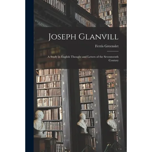 Joseph Glanvill: A Study in English Thought and Letters of the Seventeenth Century