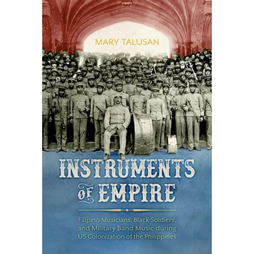 Instruments of Empire: Filipino Musicians, Black Soldiers, and Military Band Music During Us Colonization of the Philippines - Paperback
