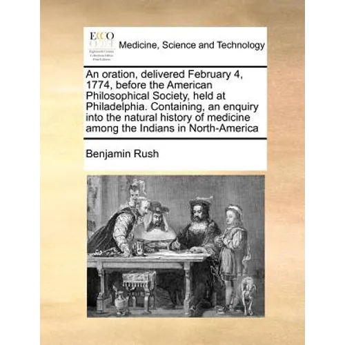 An Oration, Delivered February 4, 1774, Before the American Philosophical Society, Held at Philadelphia. Containing, an Enquiry Into the Natural Histo