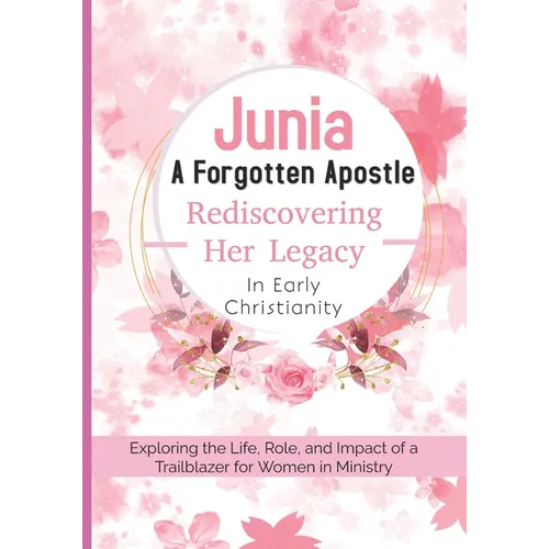 Junia: A Forgotten Apostle - Rediscovering Her Legacy in Early Christianity: Exploring the Life, Role, and Impact of a Trailblazer for Women in Minist