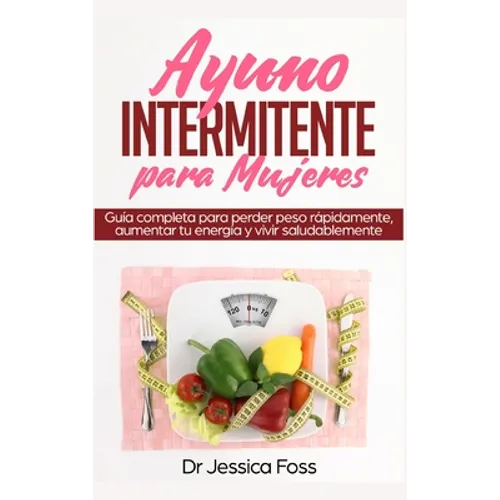 Ayuno Intermitente para Mujeres: Guía completa para perder peso rápidamente, aumentar tu energía y vivir saludablemente