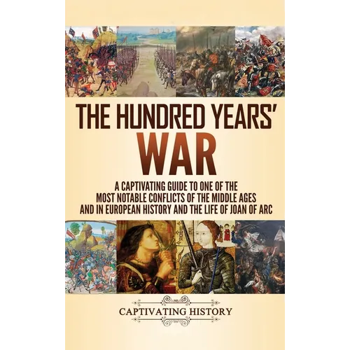 The Hundred Years' War: A Captivating Guide to One of the Most Notable Conflicts of the Middle Ages and in European History and the Life of Joan of Ar