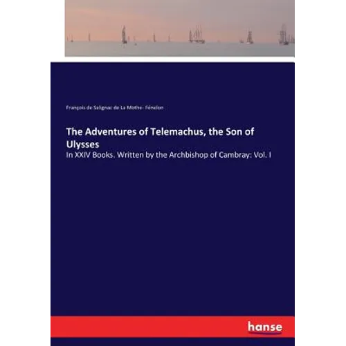 The Adventures of Telemachus, the Son of Ulysses: In XXIV Books. Written by the Archbishop of Cambray: Vol. I