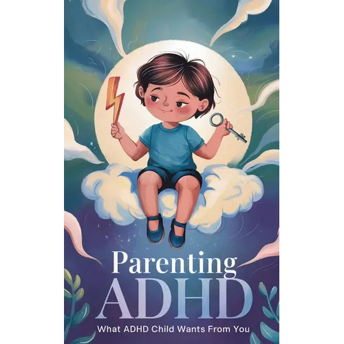 Parenting ADHD: What ADHD Child Wants From You: Proven Therapeutic Strategies To Empower Your Child With ADHD, Working Together To Str