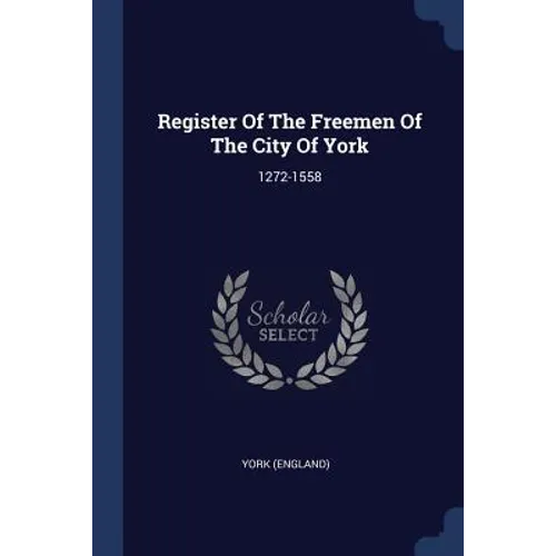 Register Of The Freemen Of The City Of York: 1272-1558